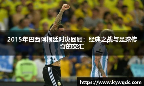 2015年巴西阿根廷对决回顾：经典之战与足球传奇的交汇